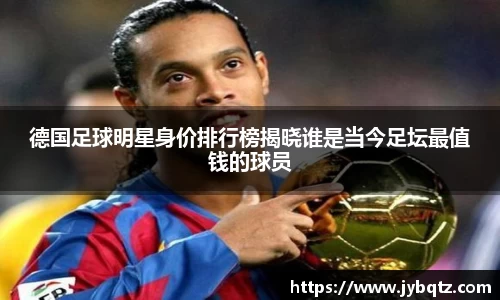 德国足球明星身价排行榜揭晓谁是当今足坛最值钱的球员