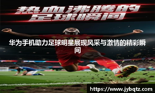 华为手机助力足球明星展现风采与激情的精彩瞬间