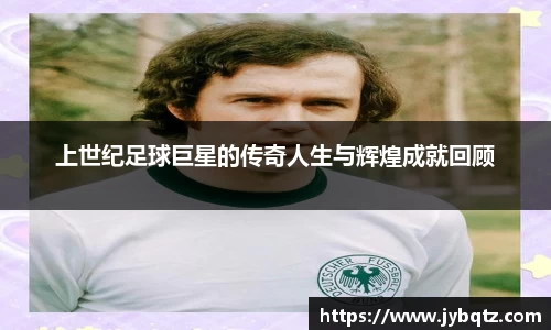 上世纪足球巨星的传奇人生与辉煌成就回顾