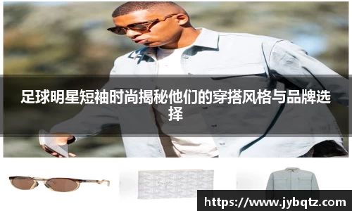 足球明星短袖时尚揭秘他们的穿搭风格与品牌选择